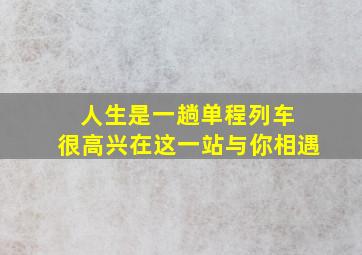 人生是一趟单程列车 很高兴在这一站与你相遇